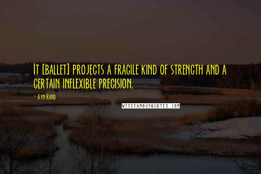 Ayn Rand Quotes: It [ballet] projects a fragile kind of strength and a certain inflexible precision.