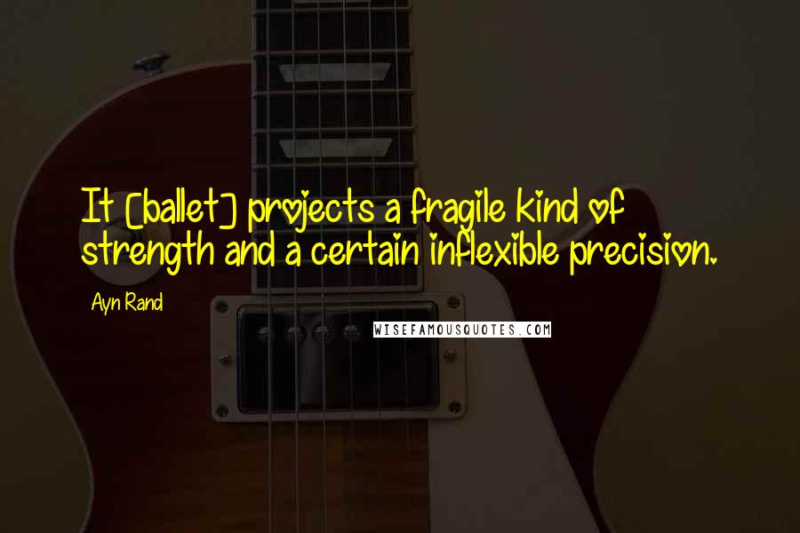 Ayn Rand Quotes: It [ballet] projects a fragile kind of strength and a certain inflexible precision.