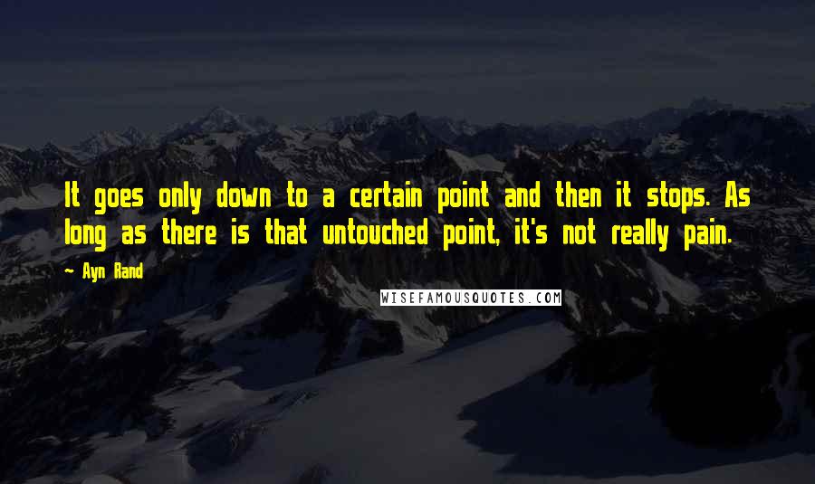 Ayn Rand Quotes: It goes only down to a certain point and then it stops. As long as there is that untouched point, it's not really pain.