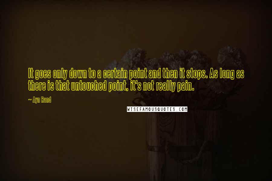 Ayn Rand Quotes: It goes only down to a certain point and then it stops. As long as there is that untouched point, it's not really pain.