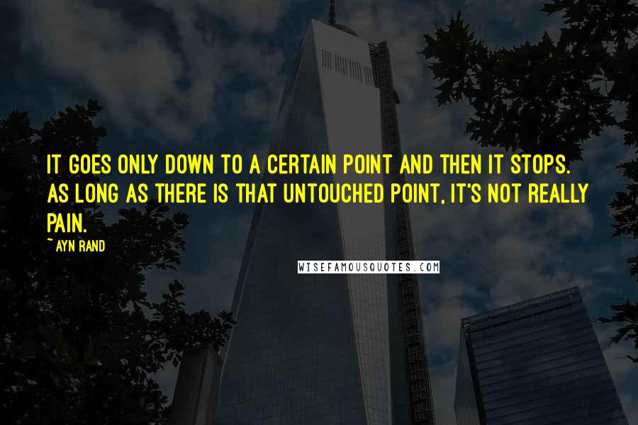 Ayn Rand Quotes: It goes only down to a certain point and then it stops. As long as there is that untouched point, it's not really pain.