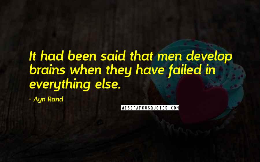 Ayn Rand Quotes: It had been said that men develop brains when they have failed in everything else.