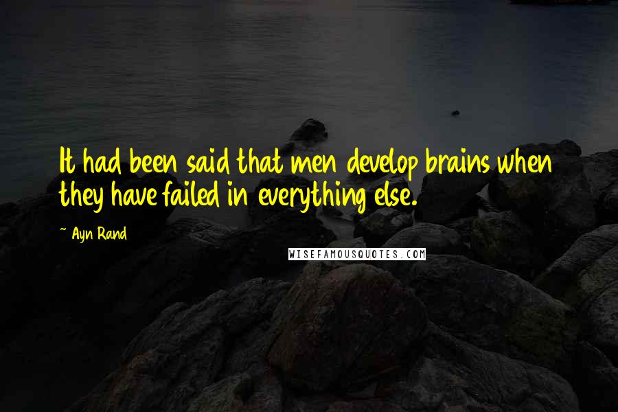 Ayn Rand Quotes: It had been said that men develop brains when they have failed in everything else.