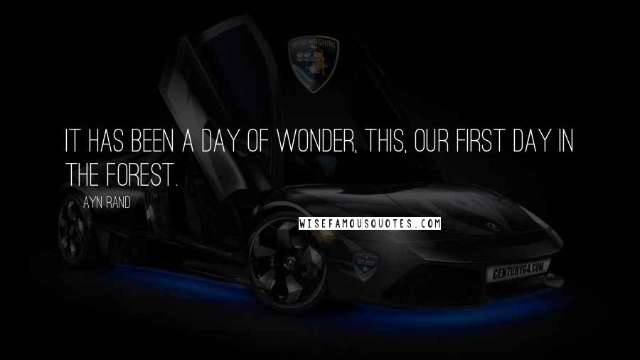 Ayn Rand Quotes: It has been a day of wonder, this, our first day in the forest.