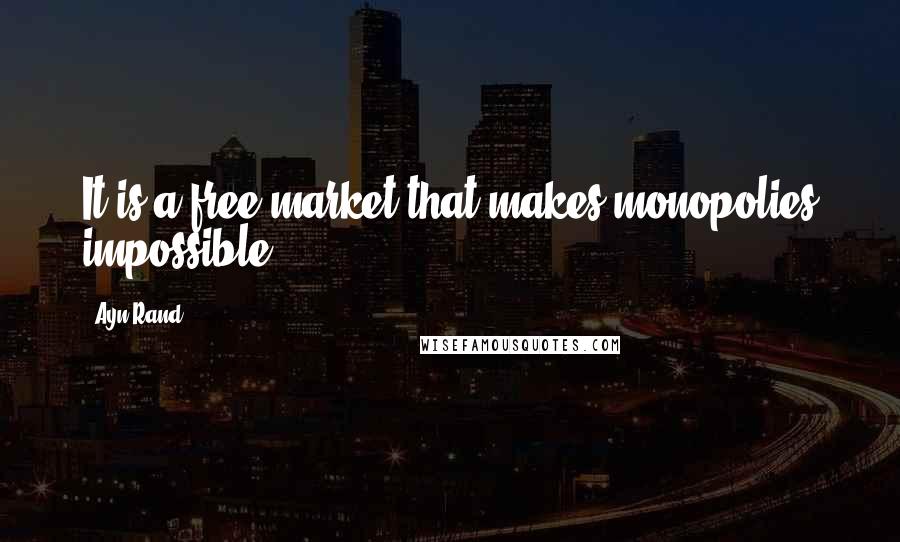 Ayn Rand Quotes: It is a free market that makes monopolies impossible.