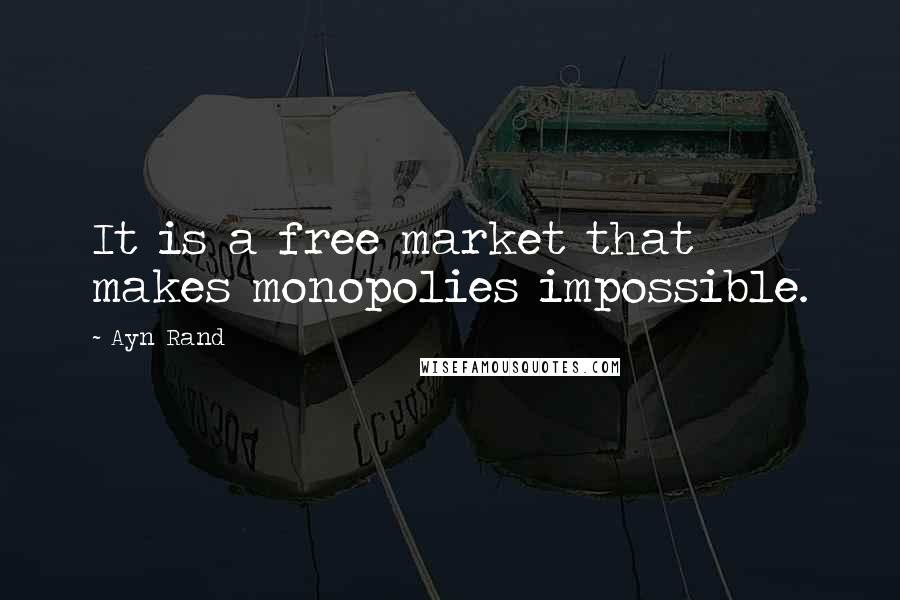 Ayn Rand Quotes: It is a free market that makes monopolies impossible.