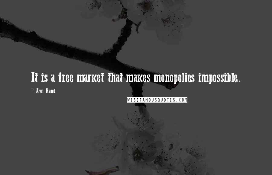 Ayn Rand Quotes: It is a free market that makes monopolies impossible.