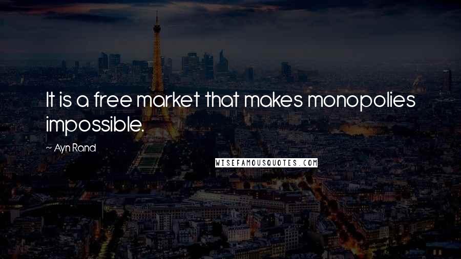 Ayn Rand Quotes: It is a free market that makes monopolies impossible.