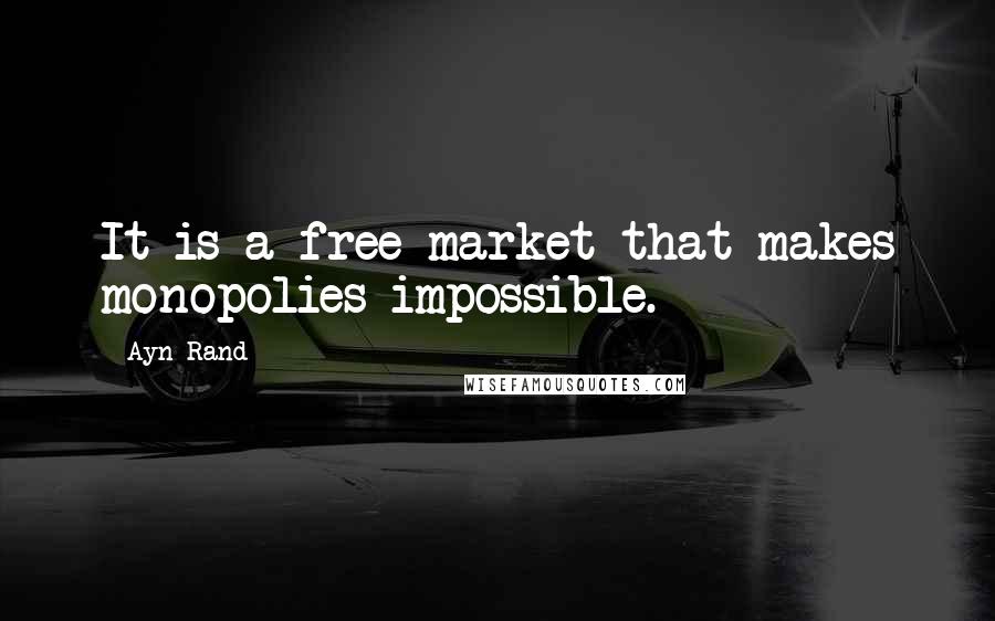 Ayn Rand Quotes: It is a free market that makes monopolies impossible.