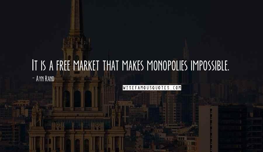 Ayn Rand Quotes: It is a free market that makes monopolies impossible.