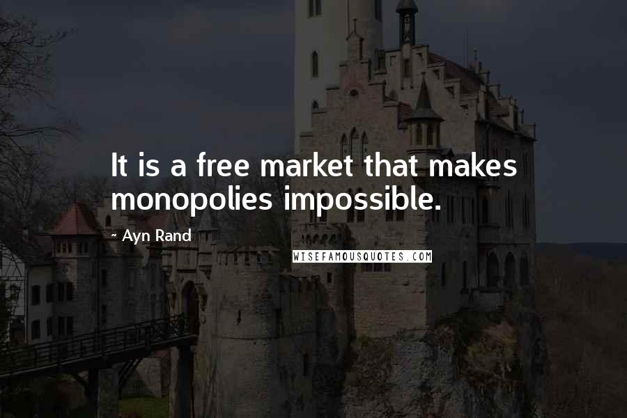 Ayn Rand Quotes: It is a free market that makes monopolies impossible.