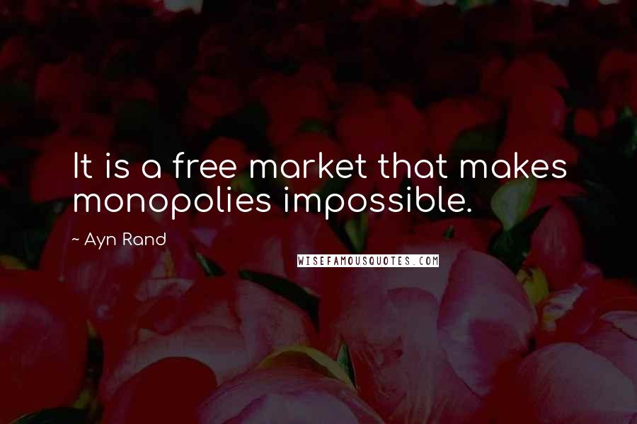 Ayn Rand Quotes: It is a free market that makes monopolies impossible.
