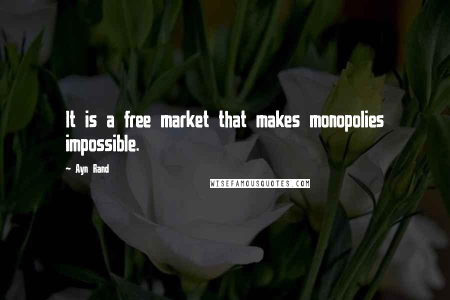 Ayn Rand Quotes: It is a free market that makes monopolies impossible.