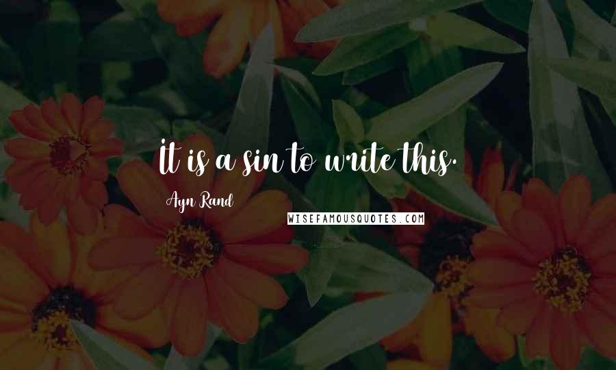 Ayn Rand Quotes: It is a sin to write this.