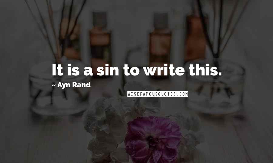 Ayn Rand Quotes: It is a sin to write this.