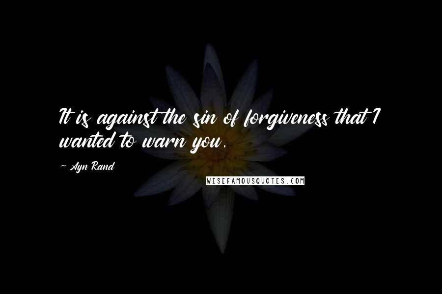 Ayn Rand Quotes: It is against the sin of forgiveness that I wanted to warn you.