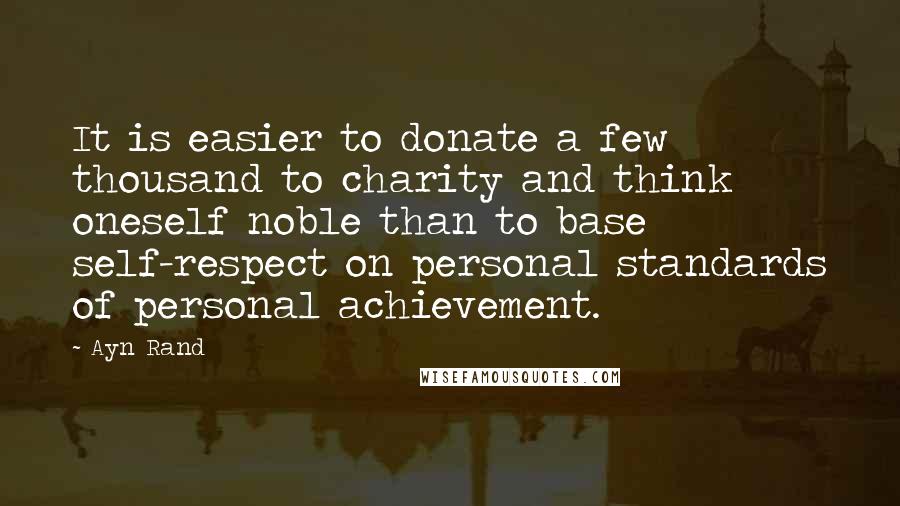 Ayn Rand Quotes: It is easier to donate a few thousand to charity and think oneself noble than to base self-respect on personal standards of personal achievement.