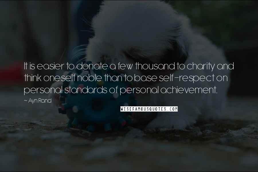 Ayn Rand Quotes: It is easier to donate a few thousand to charity and think oneself noble than to base self-respect on personal standards of personal achievement.