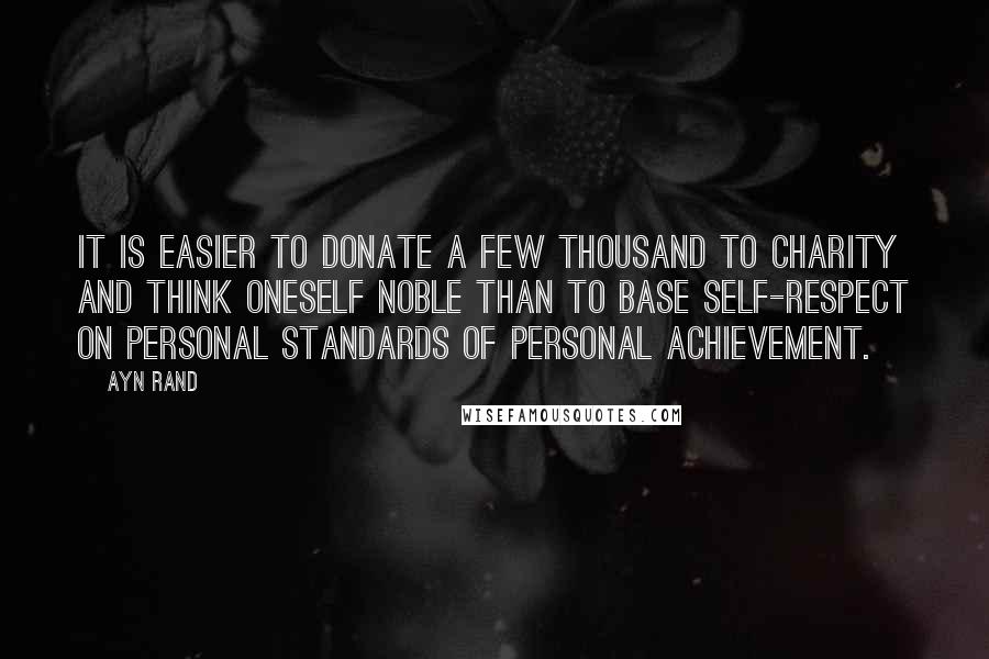 Ayn Rand Quotes: It is easier to donate a few thousand to charity and think oneself noble than to base self-respect on personal standards of personal achievement.