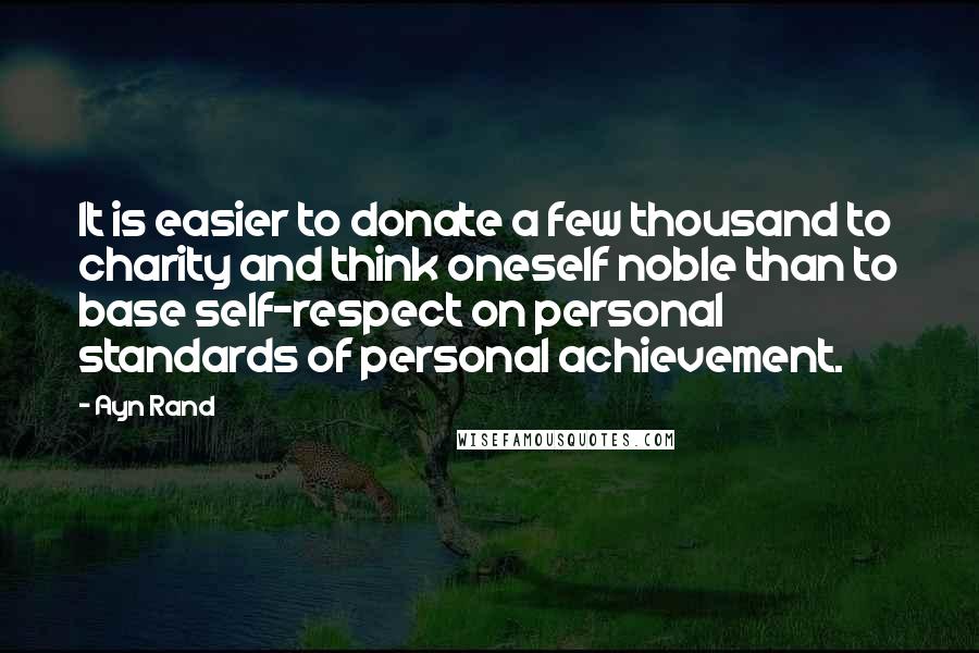 Ayn Rand Quotes: It is easier to donate a few thousand to charity and think oneself noble than to base self-respect on personal standards of personal achievement.