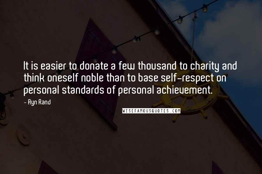 Ayn Rand Quotes: It is easier to donate a few thousand to charity and think oneself noble than to base self-respect on personal standards of personal achievement.