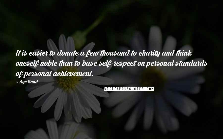 Ayn Rand Quotes: It is easier to donate a few thousand to charity and think oneself noble than to base self-respect on personal standards of personal achievement.