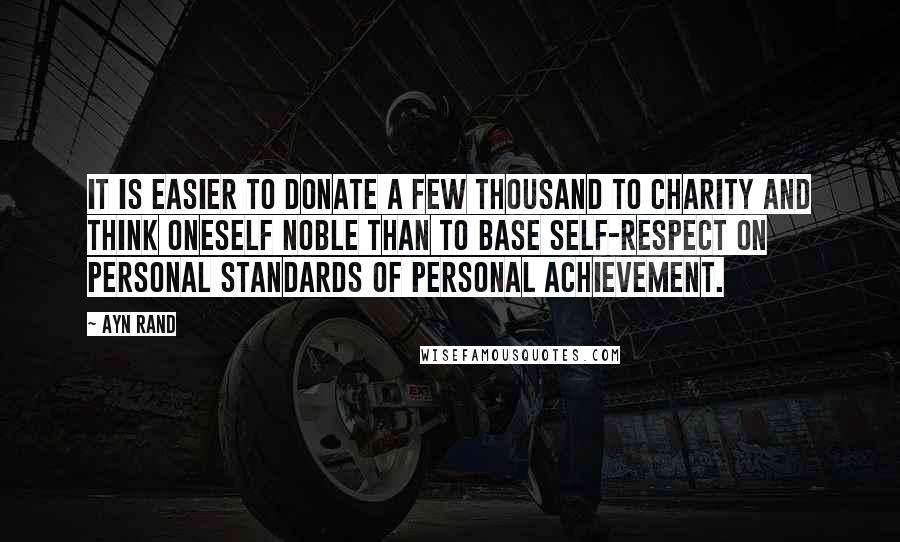 Ayn Rand Quotes: It is easier to donate a few thousand to charity and think oneself noble than to base self-respect on personal standards of personal achievement.