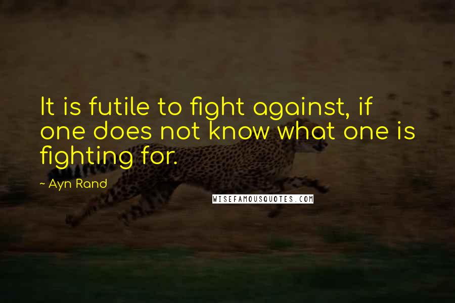 Ayn Rand Quotes: It is futile to fight against, if one does not know what one is fighting for.