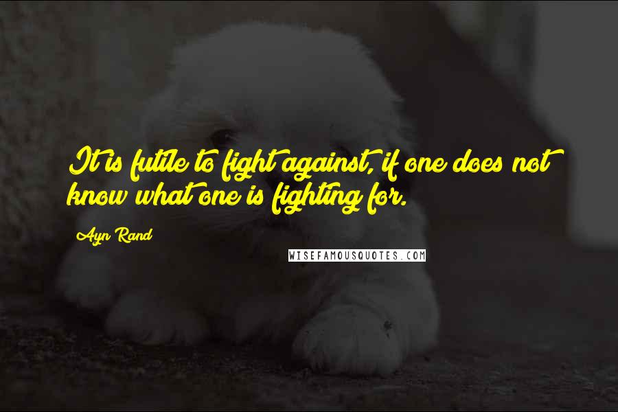 Ayn Rand Quotes: It is futile to fight against, if one does not know what one is fighting for.