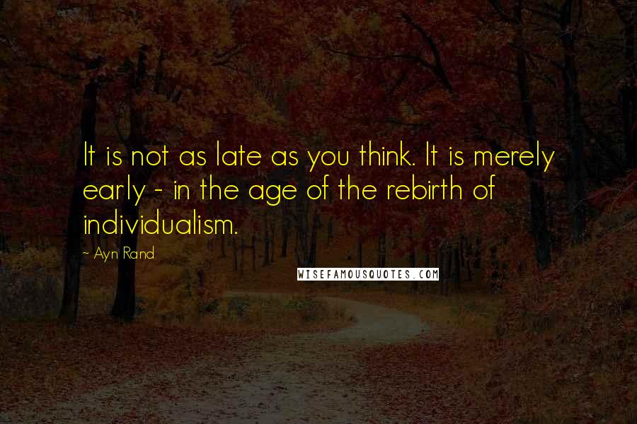 Ayn Rand Quotes: It is not as late as you think. It is merely early - in the age of the rebirth of individualism.