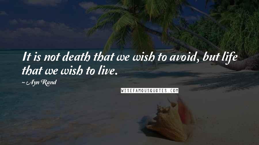 Ayn Rand Quotes: It is not death that we wish to avoid, but life that we wish to live.