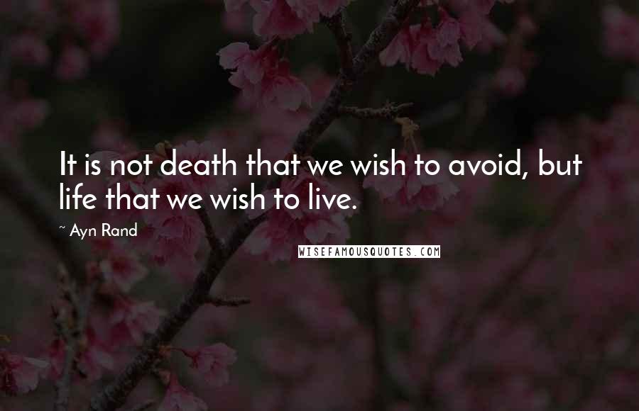 Ayn Rand Quotes: It is not death that we wish to avoid, but life that we wish to live.