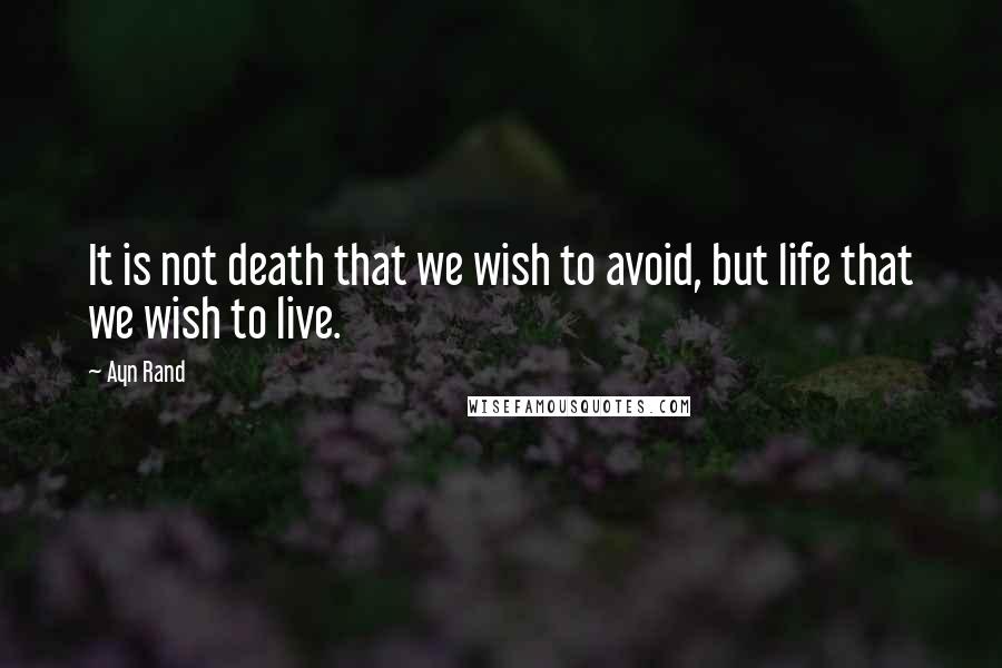 Ayn Rand Quotes: It is not death that we wish to avoid, but life that we wish to live.