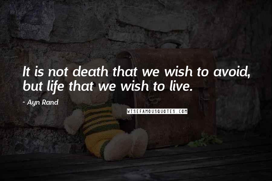 Ayn Rand Quotes: It is not death that we wish to avoid, but life that we wish to live.