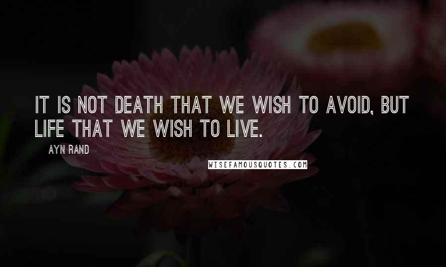 Ayn Rand Quotes: It is not death that we wish to avoid, but life that we wish to live.