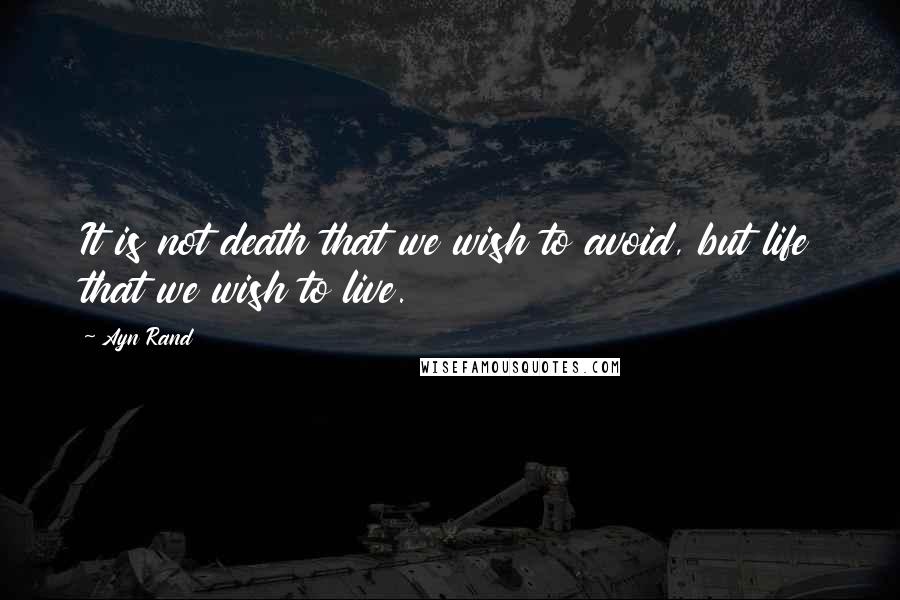 Ayn Rand Quotes: It is not death that we wish to avoid, but life that we wish to live.