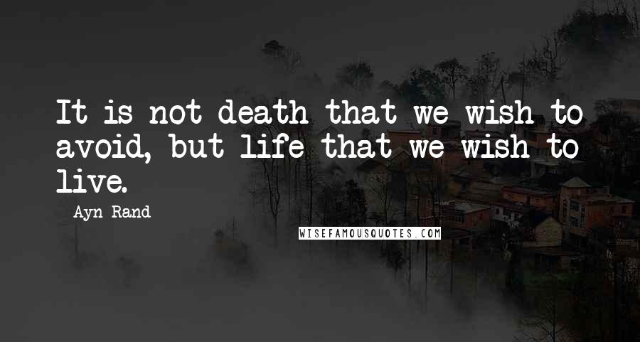 Ayn Rand Quotes: It is not death that we wish to avoid, but life that we wish to live.