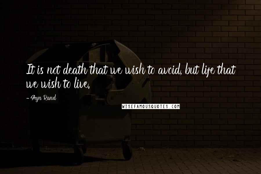 Ayn Rand Quotes: It is not death that we wish to avoid, but life that we wish to live.