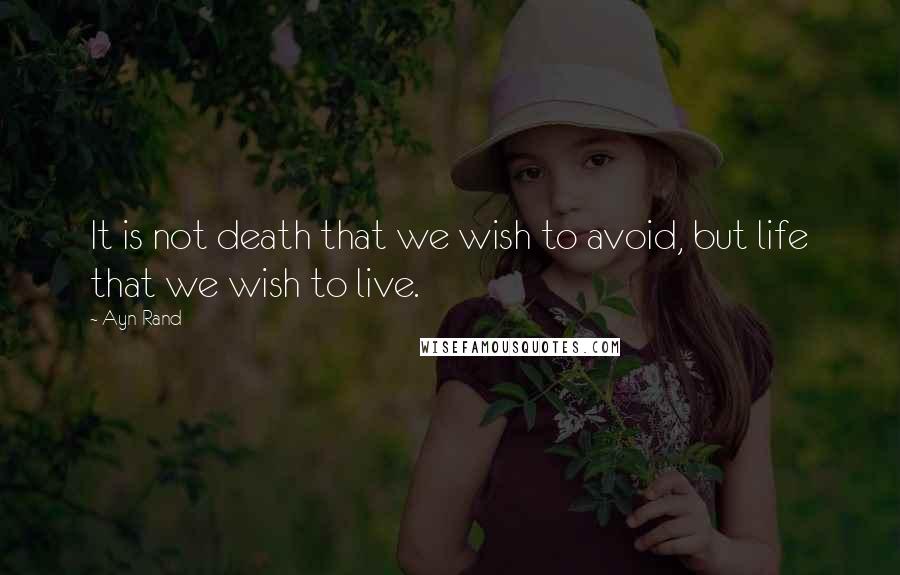 Ayn Rand Quotes: It is not death that we wish to avoid, but life that we wish to live.