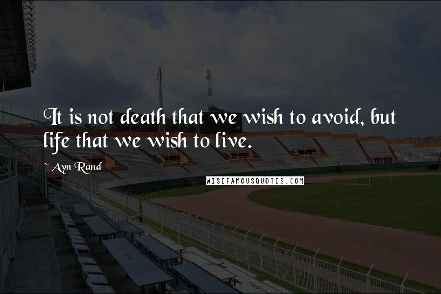 Ayn Rand Quotes: It is not death that we wish to avoid, but life that we wish to live.