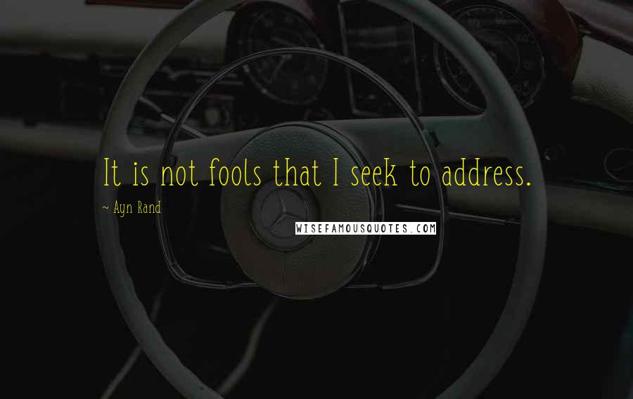 Ayn Rand Quotes: It is not fools that I seek to address.