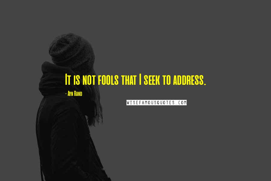 Ayn Rand Quotes: It is not fools that I seek to address.