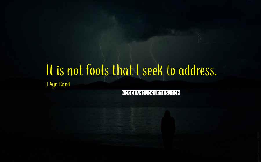 Ayn Rand Quotes: It is not fools that I seek to address.