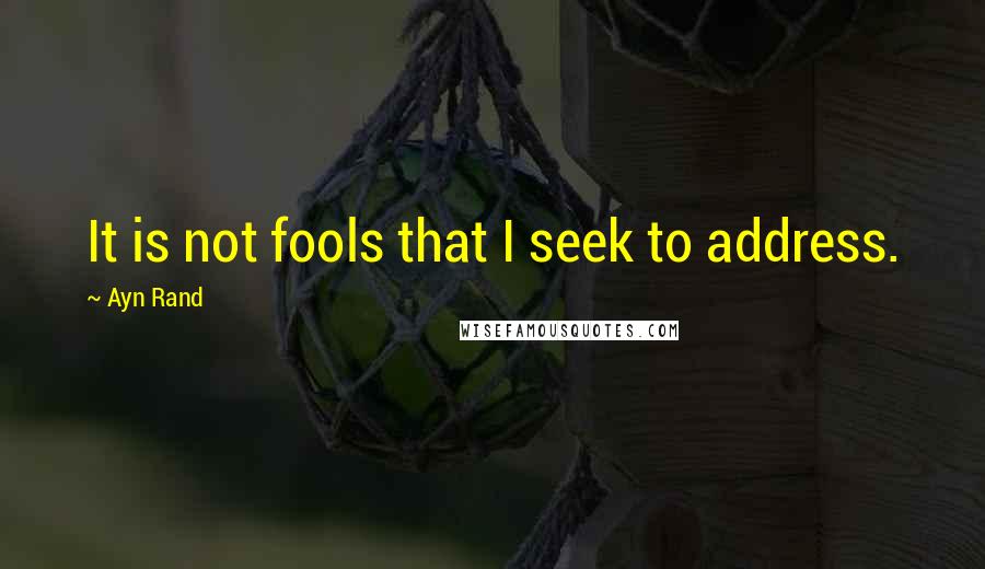 Ayn Rand Quotes: It is not fools that I seek to address.