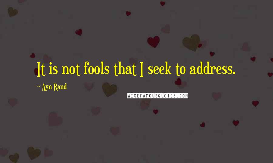 Ayn Rand Quotes: It is not fools that I seek to address.