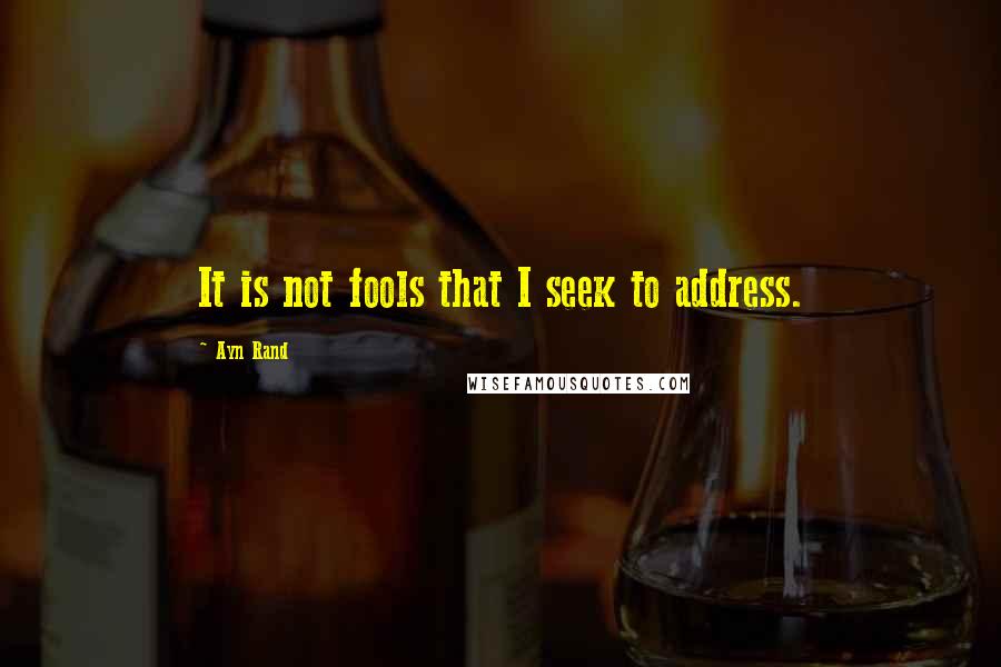 Ayn Rand Quotes: It is not fools that I seek to address.