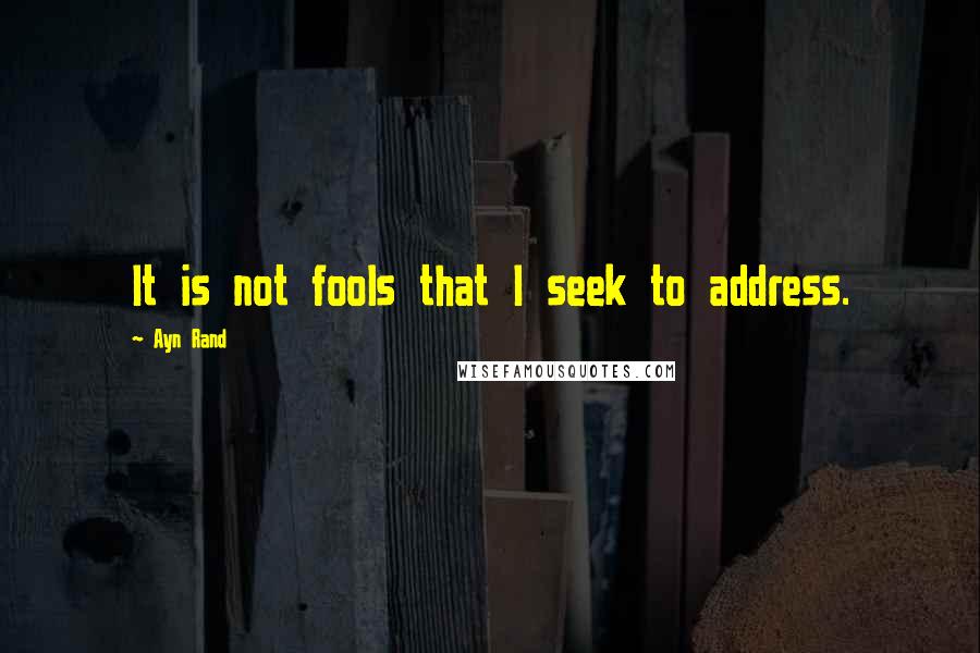 Ayn Rand Quotes: It is not fools that I seek to address.