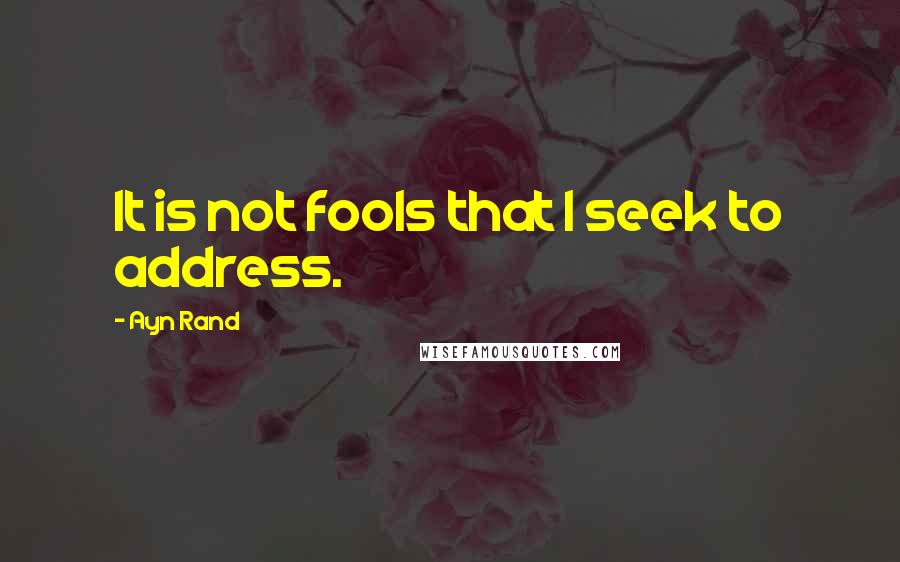 Ayn Rand Quotes: It is not fools that I seek to address.