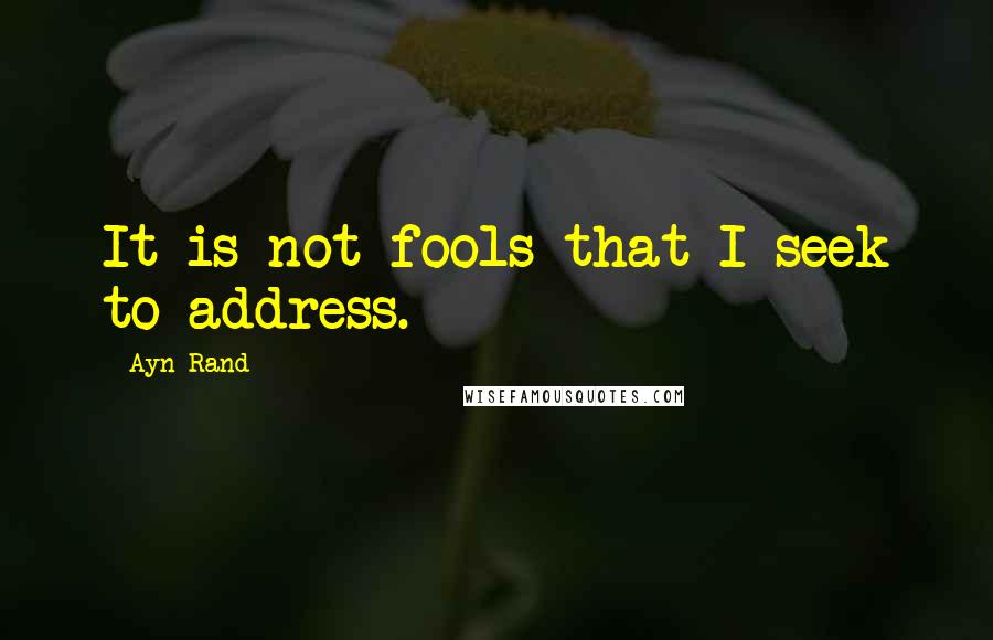 Ayn Rand Quotes: It is not fools that I seek to address.