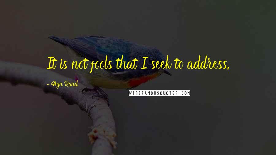 Ayn Rand Quotes: It is not fools that I seek to address.